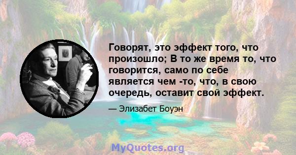 Говорят, это эффект того, что произошло; В то же время то, что говорится, само по себе является чем -то, что, в свою очередь, оставит свой эффект.