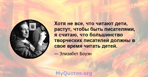 Хотя не все, что читают дети, растут, чтобы быть писателями, я считаю, что большинство творческих писателей должны в свое время читать детей.