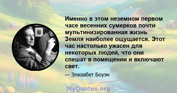 Именно в этом неземном первом часе весенних сумерков почти мультинизированная жизнь Земля наиболее ощущается. Этот час настолько ужасен для некоторых людей, что они спешат в помещении и включают свет.