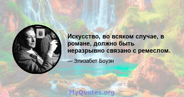 Искусство, во всяком случае, в романе, должно быть неразрывно связано с ремеслом.