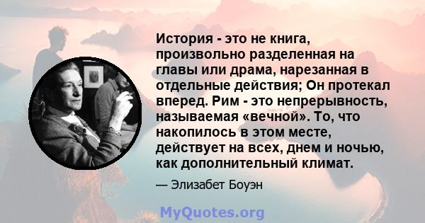 История - это не книга, произвольно разделенная на главы или драма, нарезанная в отдельные действия; Он протекал вперед. Рим - это непрерывность, называемая «вечной». То, что накопилось в этом месте, действует на всех,