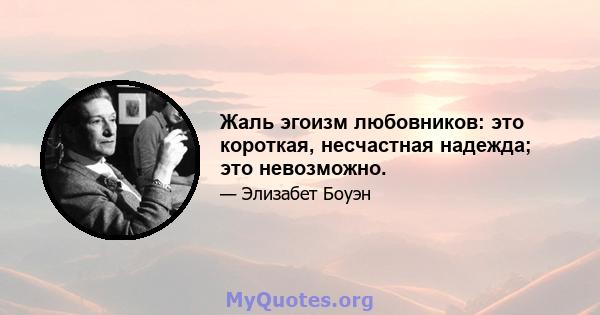 Жаль эгоизм любовников: это короткая, несчастная надежда; это невозможно.