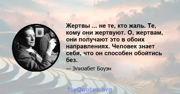 Жертвы ... не те, кто жаль. Те, кому они жертвуют. О, жертвам, они получают это в обоих направлениях. Человек знает себя, что он способен обойтись без.