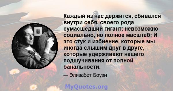 Каждый из нас держится, сбивался внутри себя, своего рода сумасшедший гигант; невозможно социально, но полное масштаб; И это стук и избиение, которые мы иногда слышим друг в друге, которые удерживают нашего подшучивания 