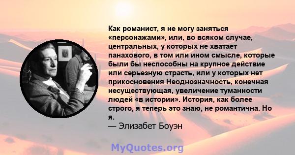 Как романист, я не могу заняться «персонажами», или, во всяком случае, центральных, у которых не хватает панахового, в том или ином смысле, которые были бы неспособны на крупное действие или серьезную страсть, или у