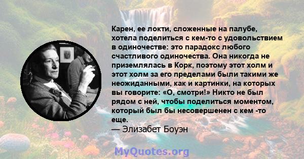 Карен, ее локти, сложенные на палубе, хотела поделиться с кем-то с удовольствием в одиночестве: это парадокс любого счастливого одиночества. Она никогда не приземлялась в Корк, поэтому этот холм и этот холм за его