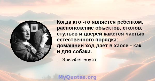 Когда кто -то является ребенком, расположение объектов, столов, стульев и дверей кажется частью естественного порядка: домашний ход дает в хаосе - как и для собаки.