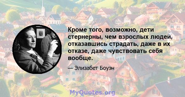 Кроме того, возможно, дети стернерны, чем взрослых людей, отказавшись страдать, даже в их отказе, даже чувствовать себя вообще.