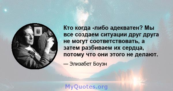 Кто когда -либо адекватен? Мы все создаем ситуации друг друга не могут соответствовать, а затем разбиваем их сердца, потому что они этого не делают.