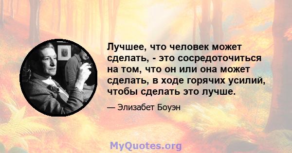 Лучшее, что человек может сделать, - это сосредоточиться на том, что он или она может сделать, в ходе горячих усилий, чтобы сделать это лучше.