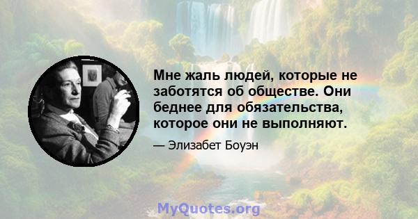 Мне жаль людей, которые не заботятся об обществе. Они беднее для обязательства, которое они не выполняют.