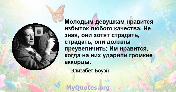 Молодым девушкам нравится избыток любого качества. Не зная, они хотят страдать, страдать, они должны преувеличить; Им нравится, когда на них ударили громкие аккорды.