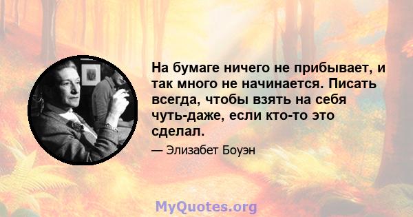 На бумаге ничего не прибывает, и так много не начинается. Писать всегда, чтобы взять на себя чуть-даже, если кто-то это сделал.