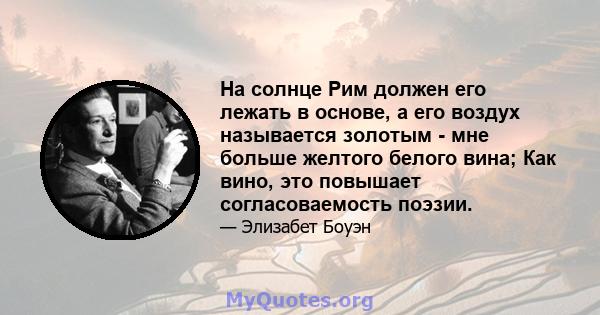 На солнце Рим должен его лежать в основе, а его воздух называется золотым - мне больше желтого белого вина; Как вино, это повышает согласоваемость поэзии.