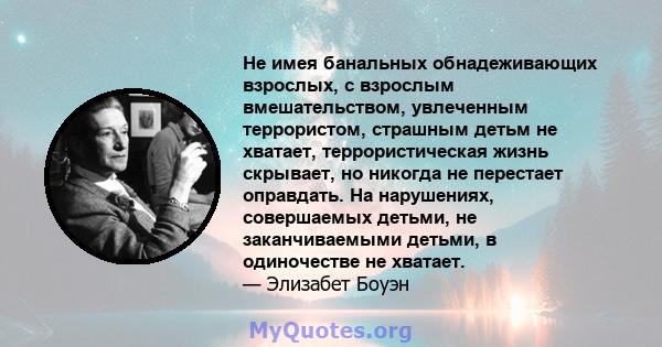 Не имея банальных обнадеживающих взрослых, с взрослым вмешательством, увлеченным террористом, страшным детьм не хватает, террористическая жизнь скрывает, но никогда не перестает оправдать. На нарушениях, совершаемых