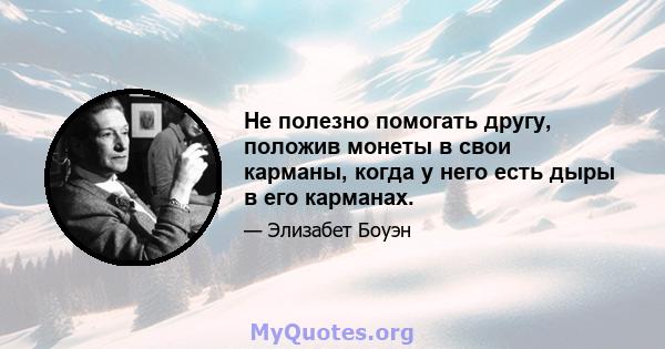 Не полезно помогать другу, положив монеты в свои карманы, когда у него есть дыры в его карманах.