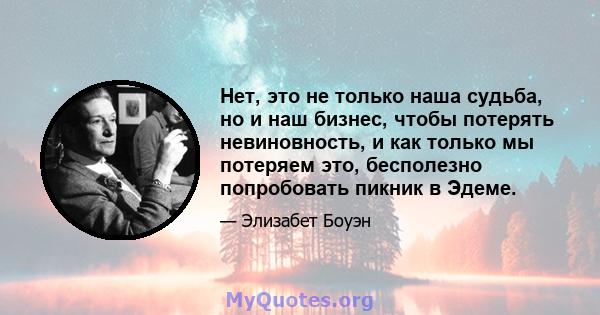 Нет, это не только наша судьба, но и наш бизнес, чтобы потерять невиновность, и как только мы потеряем это, бесполезно попробовать пикник в Эдеме.