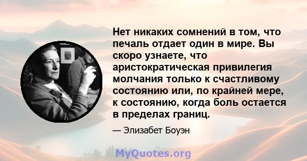 Нет никаких сомнений в том, что печаль отдает один в мире. Вы скоро узнаете, что аристократическая привилегия молчания только к счастливому состоянию или, по крайней мере, к состоянию, когда боль остается в пределах