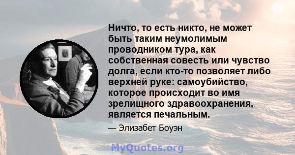 Ничто, то есть никто, не может быть таким неумолимым проводником тура, как собственная совесть или чувство долга, если кто-то позволяет либо верхней руке: самоубийство, которое происходит во имя зрелищного