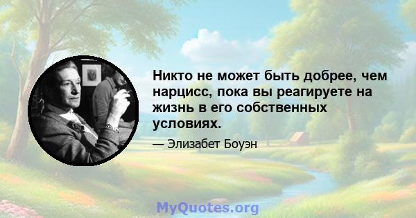 Никто не может быть добрее, чем нарцисс, пока вы реагируете на жизнь в его собственных условиях.