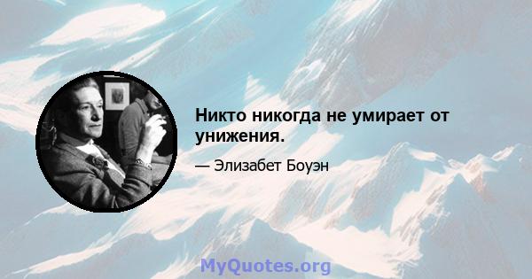 Никто никогда не умирает от унижения.