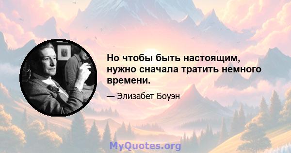 Но чтобы быть настоящим, нужно сначала тратить немного времени.