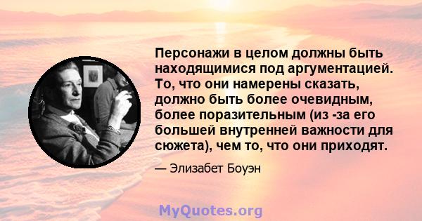 Персонажи в целом должны быть находящимися под аргументацией. То, что они намерены сказать, должно быть более очевидным, более поразительным (из -за его большей внутренней важности для сюжета), чем то, что они приходят.