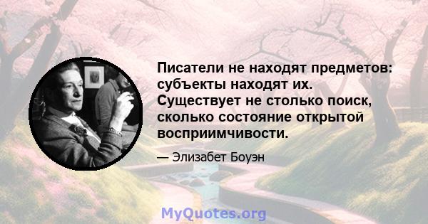 Писатели не находят предметов: субъекты находят их. Существует не столько поиск, сколько состояние открытой восприимчивости.