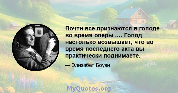 Почти все признаются в голоде во время оперы .... Голод настолько возвышает, что во время последнего акта вы практически поднимаете.