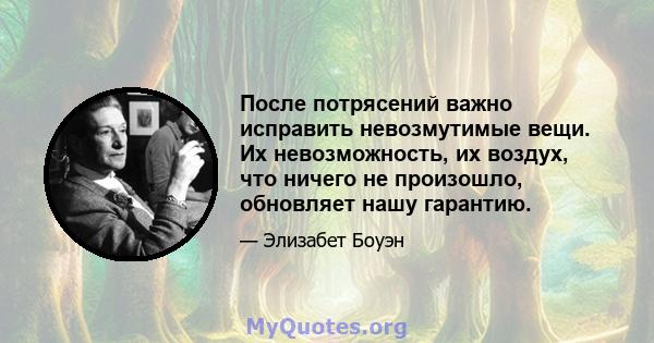 После потрясений важно исправить невозмутимые вещи. Их невозможность, их воздух, что ничего не произошло, обновляет нашу гарантию.