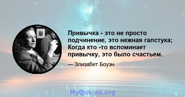 Привычка - это не просто подчинение, это нежная галстука; Когда кто -то вспоминает привычку, это было счастьем.