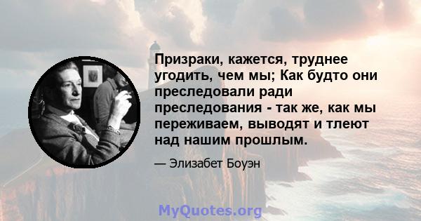 Призраки, кажется, труднее угодить, чем мы; Как будто они преследовали ради преследования - так же, как мы переживаем, выводят и тлеют над нашим прошлым.