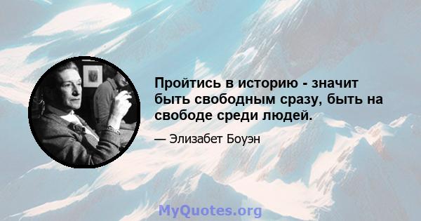 Пройтись в историю - значит быть свободным сразу, быть на свободе среди людей.