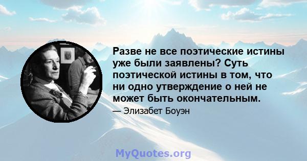 Разве не все поэтические истины уже были заявлены? Суть поэтической истины в том, что ни одно утверждение о ней не может быть окончательным.