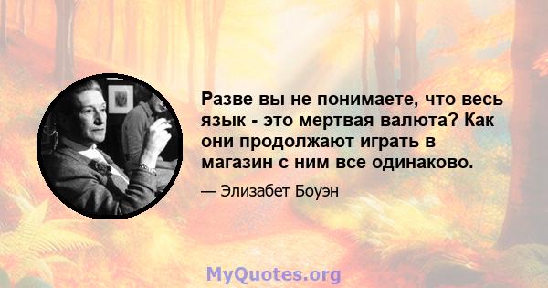 Разве вы не понимаете, что весь язык - это мертвая валюта? Как они продолжают играть в магазин с ним все одинаково.