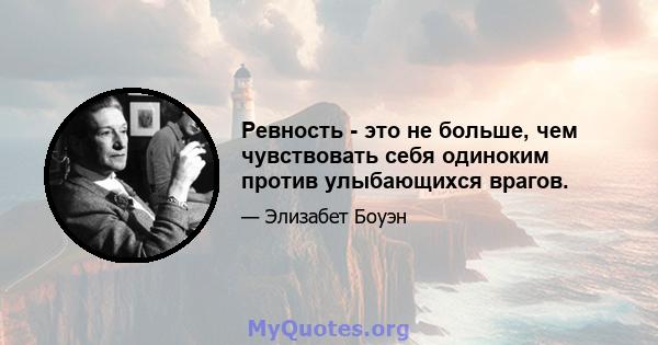 Ревность - это не больше, чем чувствовать себя одиноким против улыбающихся врагов.