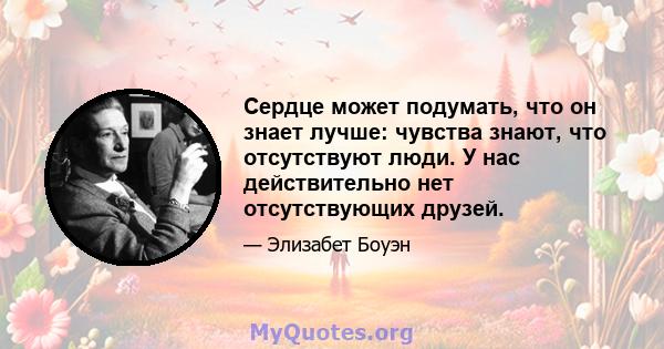 Сердце может подумать, что он знает лучше: чувства знают, что отсутствуют люди. У нас действительно нет отсутствующих друзей.