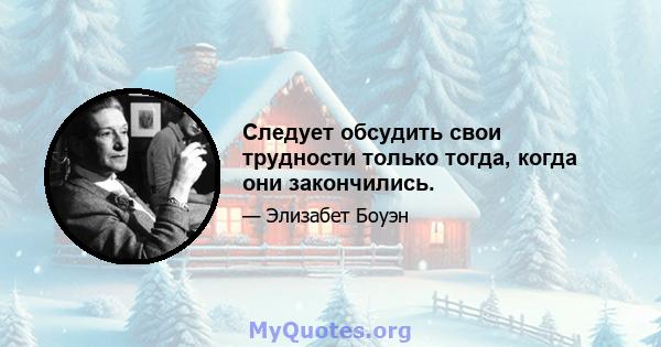 Следует обсудить свои трудности только тогда, когда они закончились.