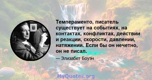 Темпераменто, писатель существует на событиях, на контактах, конфликтах, действии и реакции, скорости, давлении, натяжении. Если бы он нечетно, он не писал.