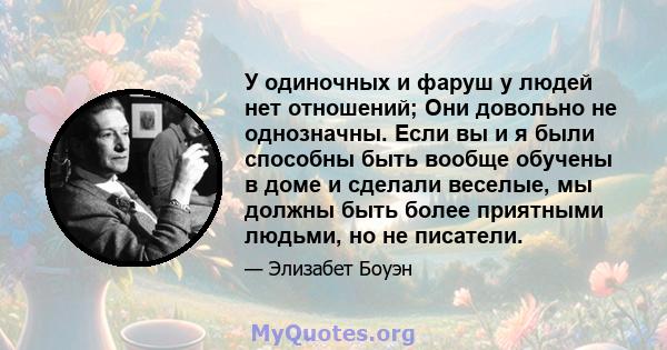 У одиночных и фаруш у людей нет отношений; Они довольно не однозначны. Если вы и я были способны быть вообще обучены в доме и сделали веселые, мы должны быть более приятными людьми, но не писатели.