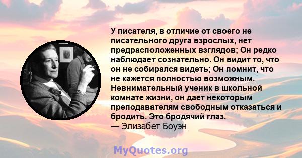 У писателя, в отличие от своего не писательного друга взрослых, нет предрасположенных взглядов; Он редко наблюдает сознательно. Он видит то, что он не собирался видеть; Он помнит, что не кажется полностью возможным.