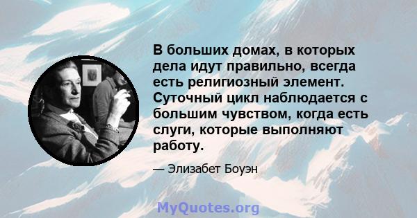 В больших домах, в которых дела идут правильно, всегда есть религиозный элемент. Суточный цикл наблюдается с большим чувством, когда есть слуги, которые выполняют работу.