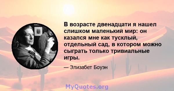 В возрасте двенадцати я нашел слишком маленький мир: он казался мне как тусклый, отдельный сад, в котором можно сыграть только тривиальные игры.