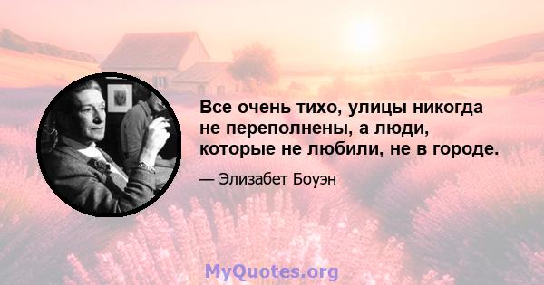 Все очень тихо, улицы никогда не переполнены, а люди, которые не любили, не в городе.