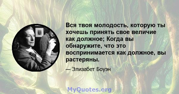 Вся твоя молодость, которую ты хочешь принять свое величие как должное; Когда вы обнаружите, что это воспринимается как должное, вы растеряны.