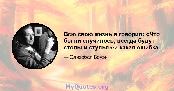 Всю свою жизнь я говорил: «Что бы ни случилось, всегда будут столы и стулья»-и какая ошибка.