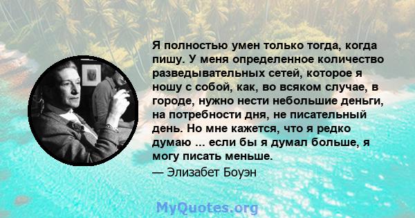 Я полностью умен только тогда, когда пишу. У меня определенное количество разведывательных сетей, которое я ношу с собой, как, во всяком случае, в городе, нужно нести небольшие деньги, на потребности дня, не писательный 