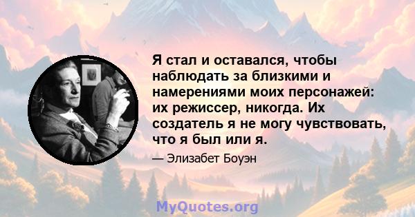 Я стал и оставался, чтобы наблюдать за близкими и намерениями моих персонажей: их режиссер, никогда. Их создатель я не могу чувствовать, что я был или я.