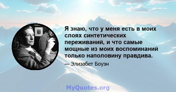 Я знаю, что у меня есть в моих слоях синтетических переживаний, и что самые мощные из моих воспоминаний только наполовину правдива.