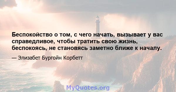 Беспокойство о том, с чего начать, вызывает у вас справедливое, чтобы тратить свою жизнь, беспокоясь, не становясь заметно ближе к началу.